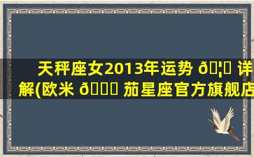 天秤座女2013年运势 🦅 详解(欧米 🕊 茄星座官方旗舰店)
